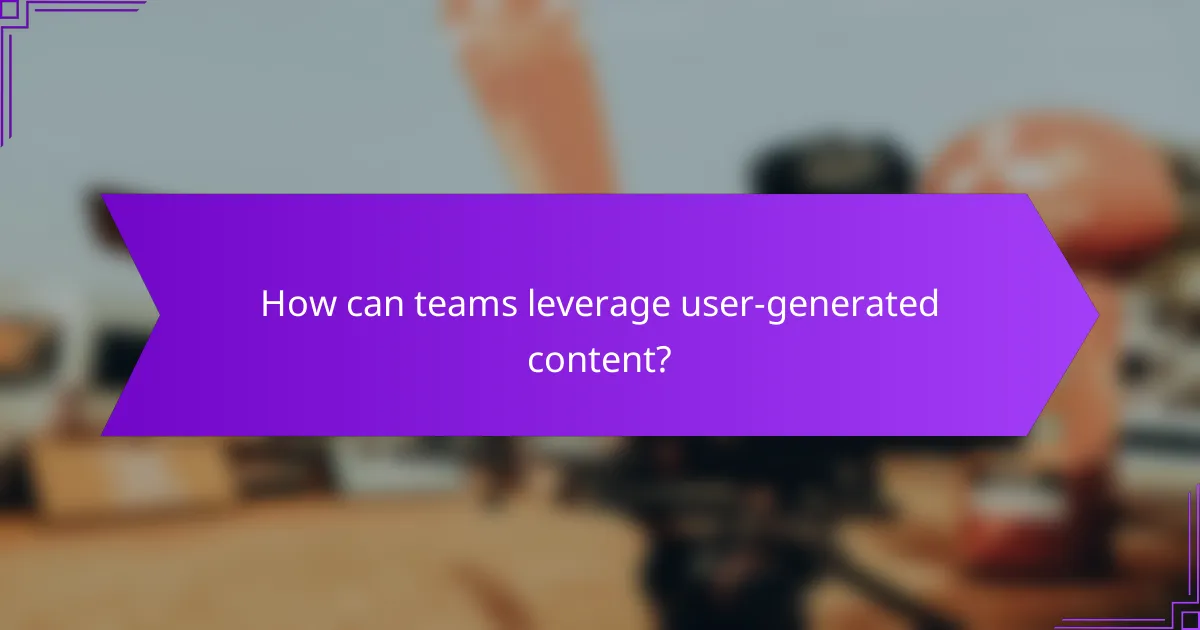 How can teams leverage user-generated content?