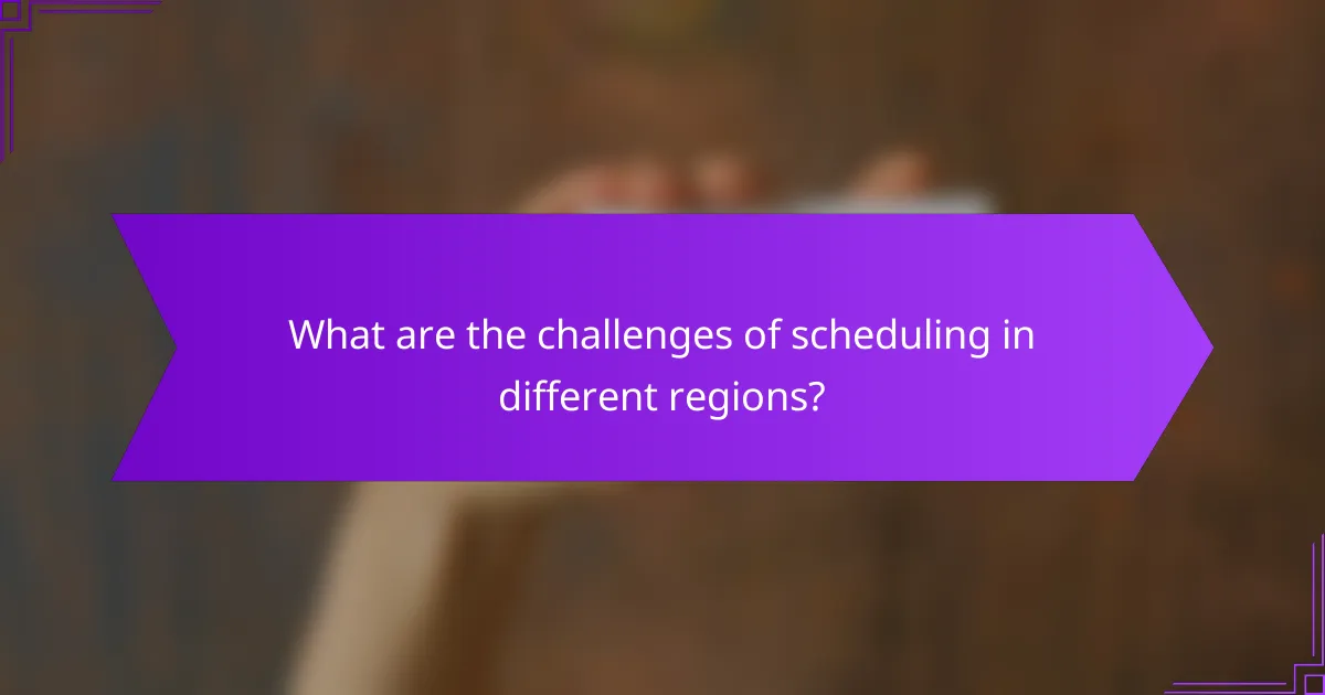 What are the challenges of scheduling in different regions?